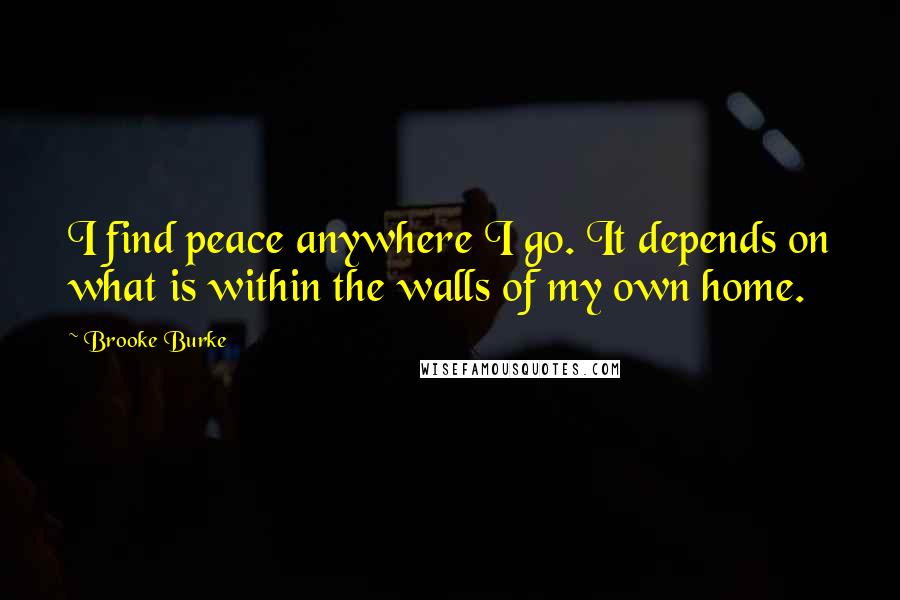 Brooke Burke Quotes: I find peace anywhere I go. It depends on what is within the walls of my own home.