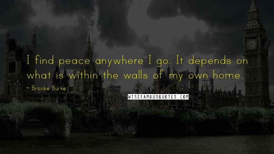 Brooke Burke Quotes: I find peace anywhere I go. It depends on what is within the walls of my own home.