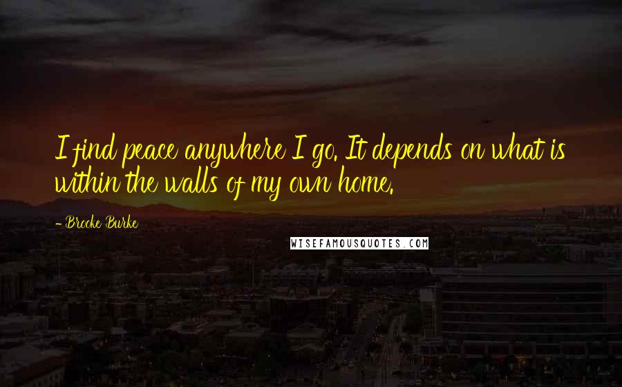 Brooke Burke Quotes: I find peace anywhere I go. It depends on what is within the walls of my own home.