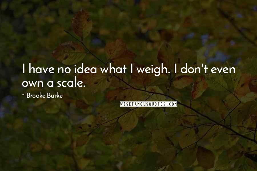 Brooke Burke Quotes: I have no idea what I weigh. I don't even own a scale.