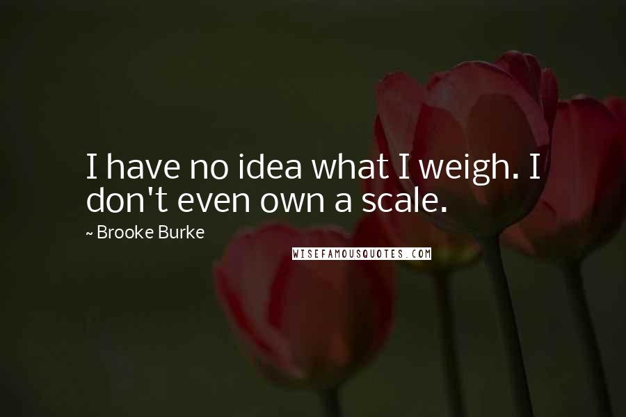 Brooke Burke Quotes: I have no idea what I weigh. I don't even own a scale.