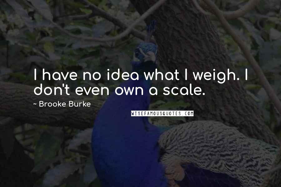 Brooke Burke Quotes: I have no idea what I weigh. I don't even own a scale.