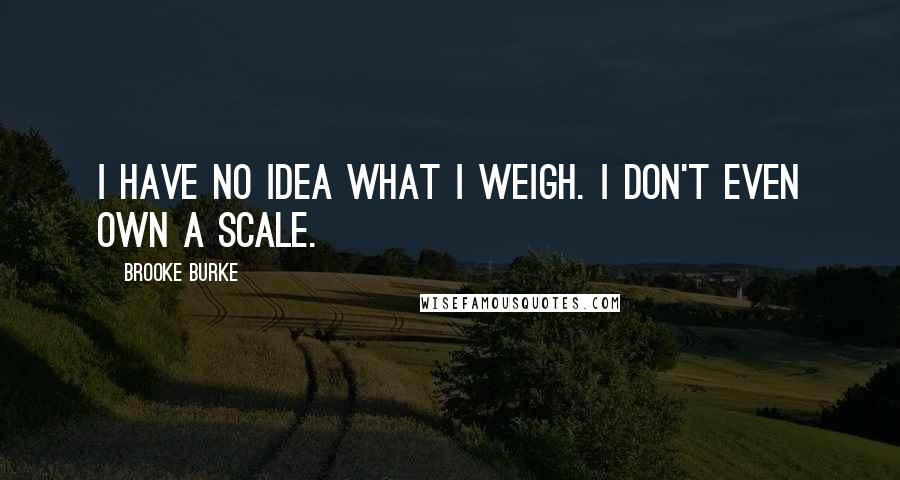 Brooke Burke Quotes: I have no idea what I weigh. I don't even own a scale.