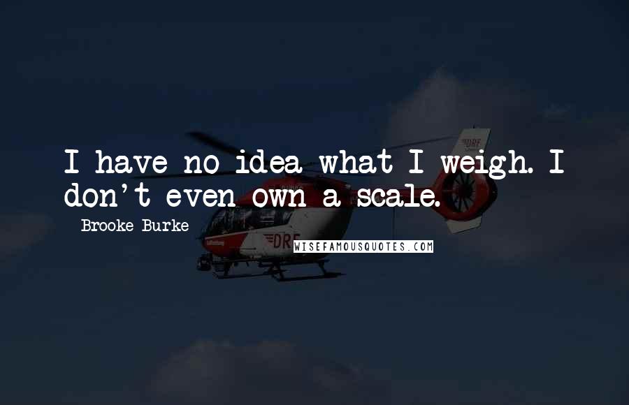 Brooke Burke Quotes: I have no idea what I weigh. I don't even own a scale.