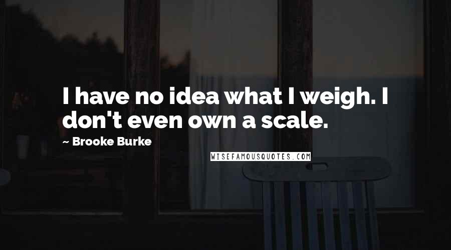 Brooke Burke Quotes: I have no idea what I weigh. I don't even own a scale.