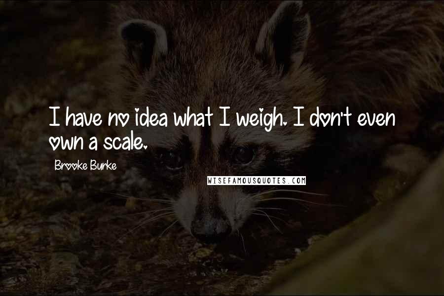 Brooke Burke Quotes: I have no idea what I weigh. I don't even own a scale.