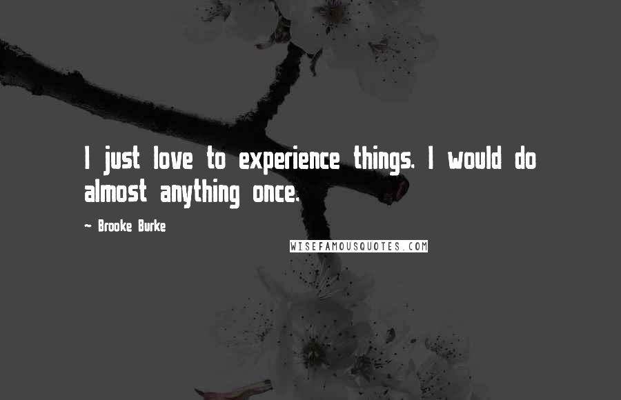 Brooke Burke Quotes: I just love to experience things. I would do almost anything once.