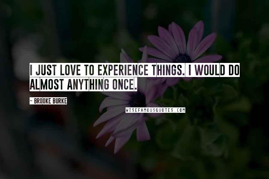 Brooke Burke Quotes: I just love to experience things. I would do almost anything once.