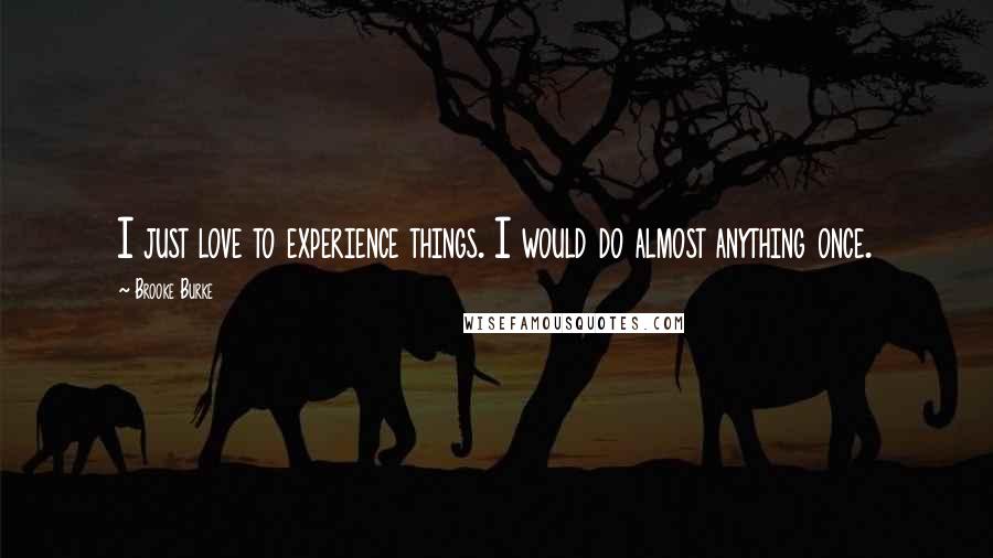 Brooke Burke Quotes: I just love to experience things. I would do almost anything once.