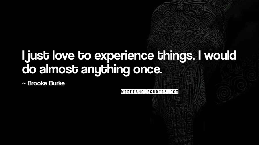 Brooke Burke Quotes: I just love to experience things. I would do almost anything once.