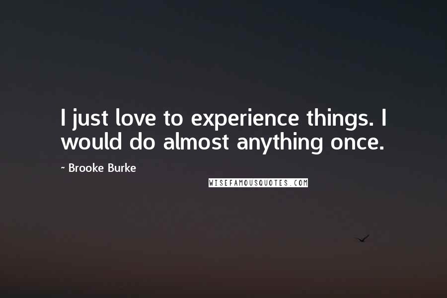 Brooke Burke Quotes: I just love to experience things. I would do almost anything once.