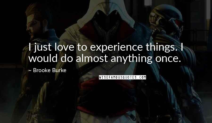 Brooke Burke Quotes: I just love to experience things. I would do almost anything once.