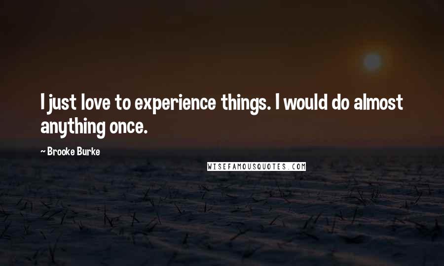 Brooke Burke Quotes: I just love to experience things. I would do almost anything once.