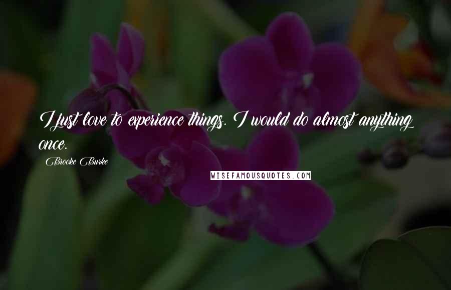 Brooke Burke Quotes: I just love to experience things. I would do almost anything once.