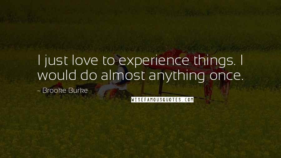 Brooke Burke Quotes: I just love to experience things. I would do almost anything once.