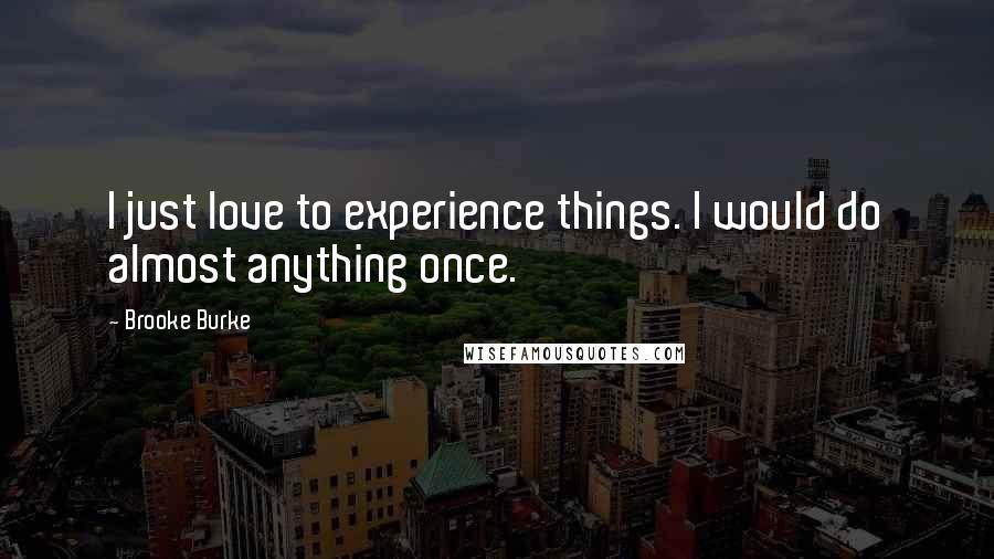 Brooke Burke Quotes: I just love to experience things. I would do almost anything once.