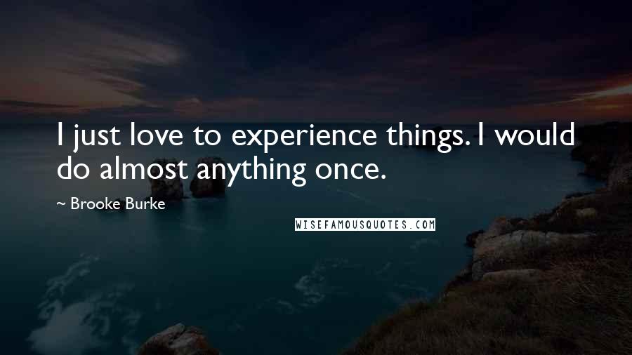 Brooke Burke Quotes: I just love to experience things. I would do almost anything once.