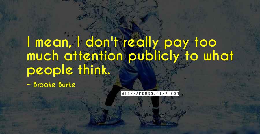 Brooke Burke Quotes: I mean, I don't really pay too much attention publicly to what people think.