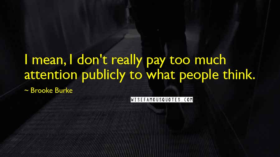 Brooke Burke Quotes: I mean, I don't really pay too much attention publicly to what people think.