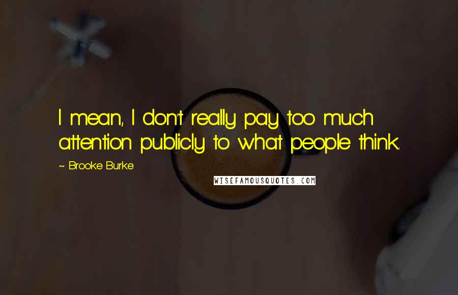 Brooke Burke Quotes: I mean, I don't really pay too much attention publicly to what people think.