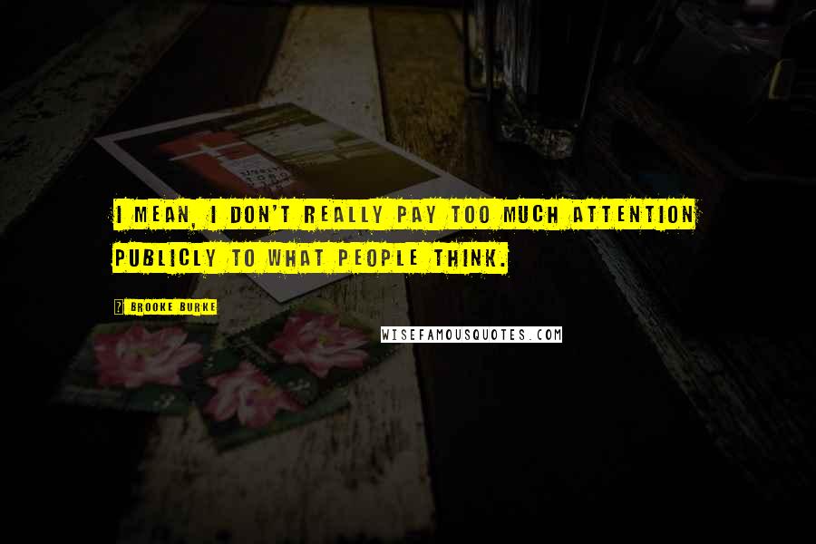 Brooke Burke Quotes: I mean, I don't really pay too much attention publicly to what people think.