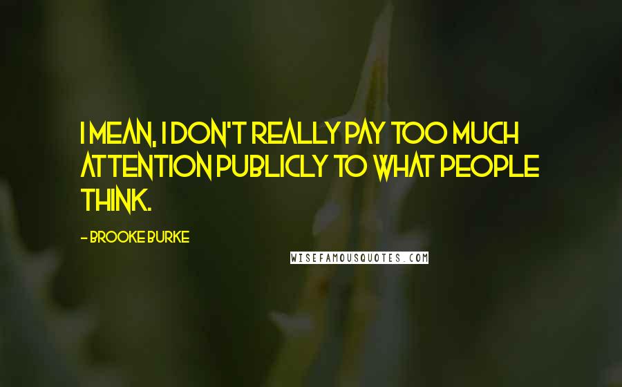 Brooke Burke Quotes: I mean, I don't really pay too much attention publicly to what people think.