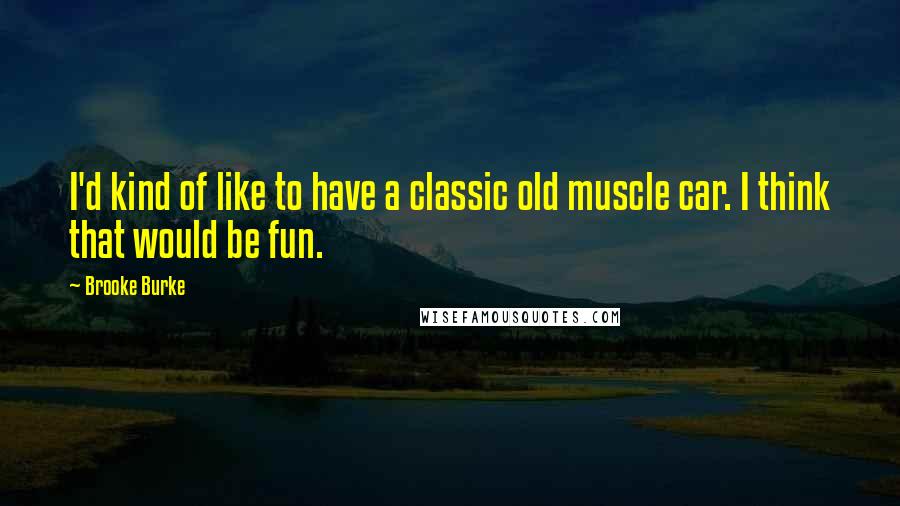 Brooke Burke Quotes: I'd kind of like to have a classic old muscle car. I think that would be fun.