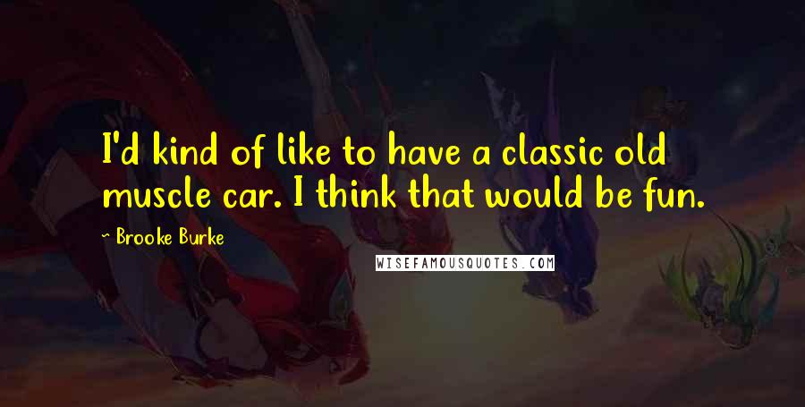 Brooke Burke Quotes: I'd kind of like to have a classic old muscle car. I think that would be fun.