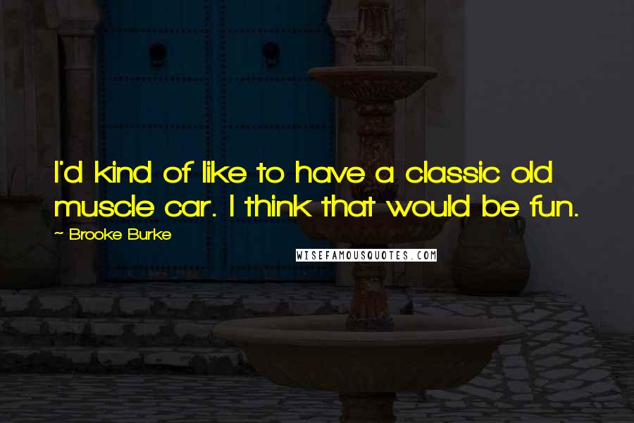 Brooke Burke Quotes: I'd kind of like to have a classic old muscle car. I think that would be fun.