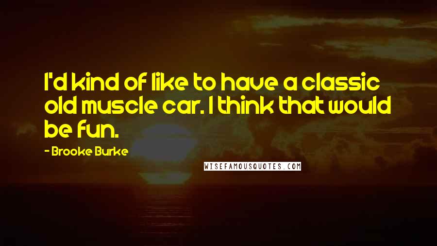 Brooke Burke Quotes: I'd kind of like to have a classic old muscle car. I think that would be fun.