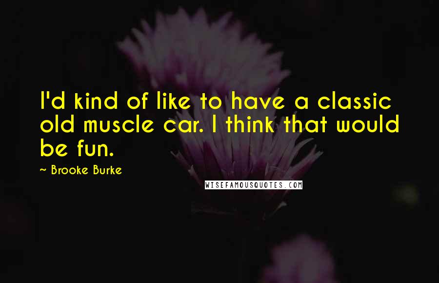 Brooke Burke Quotes: I'd kind of like to have a classic old muscle car. I think that would be fun.