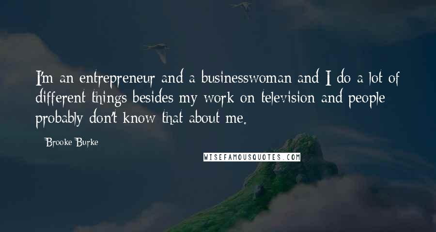 Brooke Burke Quotes: I'm an entrepreneur and a businesswoman and I do a lot of different things besides my work on television and people probably don't know that about me.