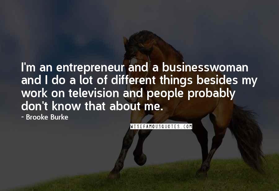 Brooke Burke Quotes: I'm an entrepreneur and a businesswoman and I do a lot of different things besides my work on television and people probably don't know that about me.