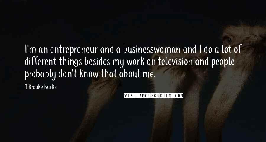 Brooke Burke Quotes: I'm an entrepreneur and a businesswoman and I do a lot of different things besides my work on television and people probably don't know that about me.