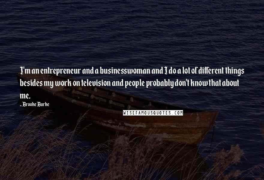 Brooke Burke Quotes: I'm an entrepreneur and a businesswoman and I do a lot of different things besides my work on television and people probably don't know that about me.