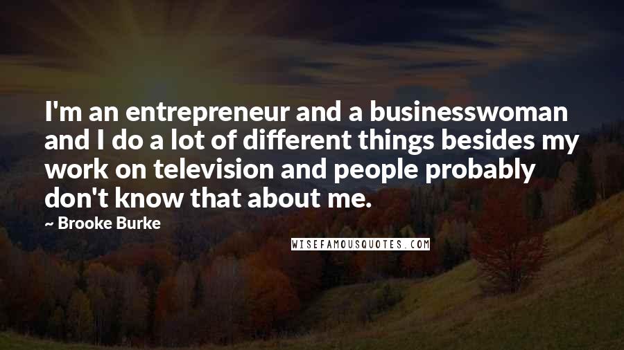 Brooke Burke Quotes: I'm an entrepreneur and a businesswoman and I do a lot of different things besides my work on television and people probably don't know that about me.