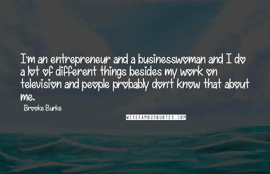 Brooke Burke Quotes: I'm an entrepreneur and a businesswoman and I do a lot of different things besides my work on television and people probably don't know that about me.