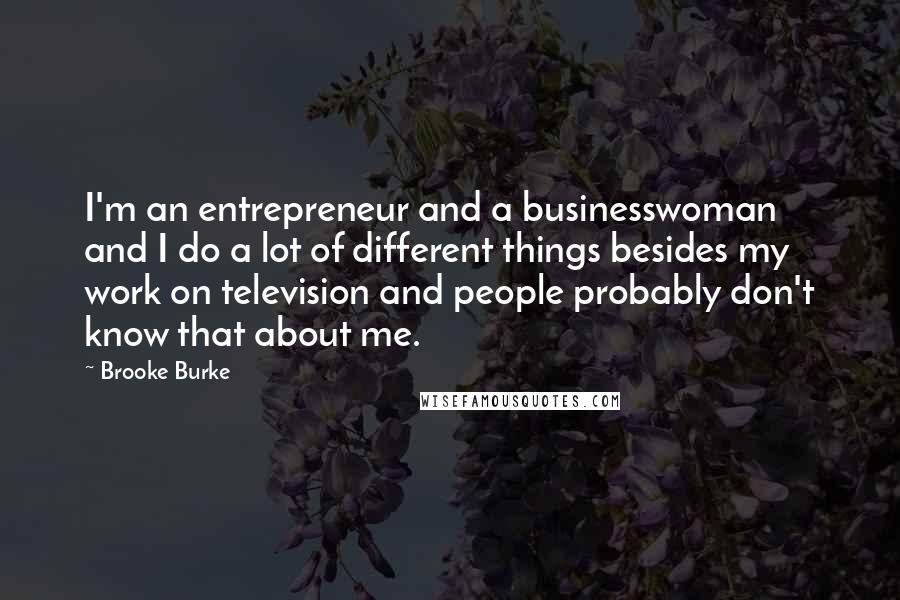 Brooke Burke Quotes: I'm an entrepreneur and a businesswoman and I do a lot of different things besides my work on television and people probably don't know that about me.