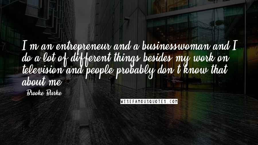 Brooke Burke Quotes: I'm an entrepreneur and a businesswoman and I do a lot of different things besides my work on television and people probably don't know that about me.