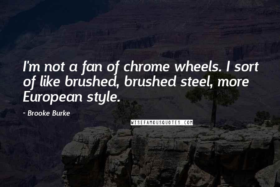 Brooke Burke Quotes: I'm not a fan of chrome wheels. I sort of like brushed, brushed steel, more European style.