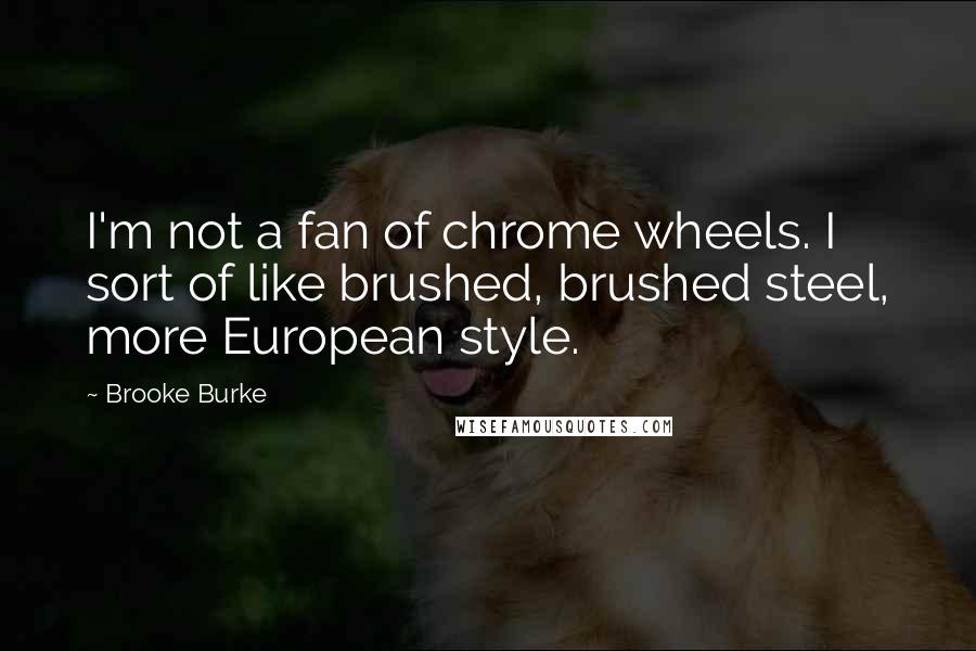 Brooke Burke Quotes: I'm not a fan of chrome wheels. I sort of like brushed, brushed steel, more European style.