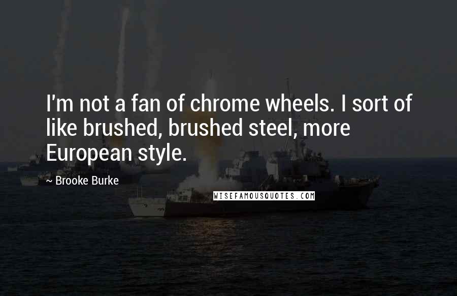 Brooke Burke Quotes: I'm not a fan of chrome wheels. I sort of like brushed, brushed steel, more European style.