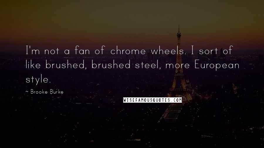 Brooke Burke Quotes: I'm not a fan of chrome wheels. I sort of like brushed, brushed steel, more European style.