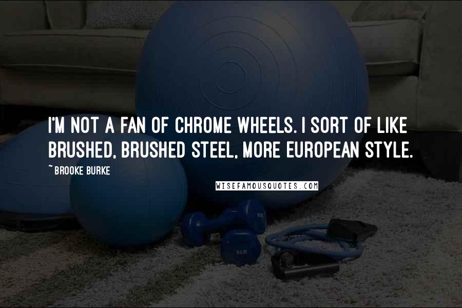 Brooke Burke Quotes: I'm not a fan of chrome wheels. I sort of like brushed, brushed steel, more European style.