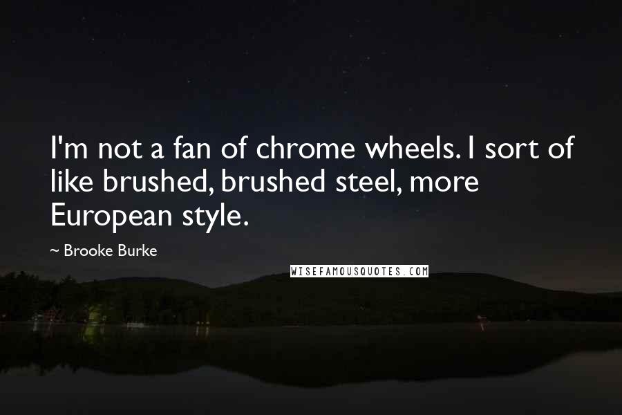 Brooke Burke Quotes: I'm not a fan of chrome wheels. I sort of like brushed, brushed steel, more European style.