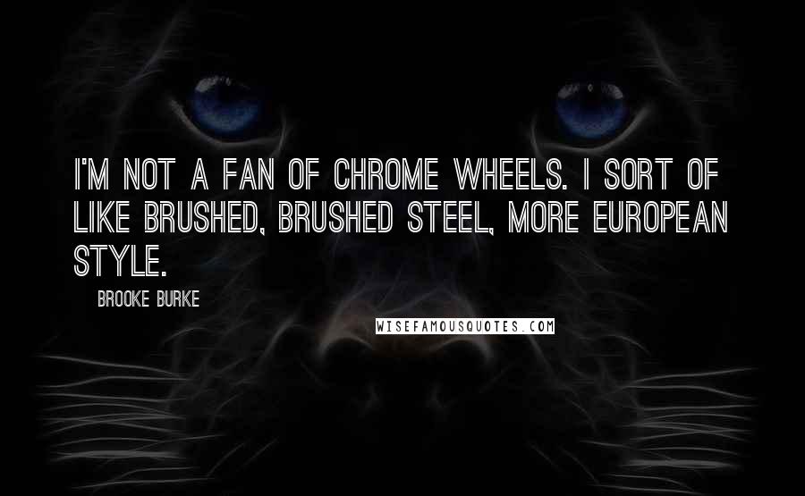 Brooke Burke Quotes: I'm not a fan of chrome wheels. I sort of like brushed, brushed steel, more European style.