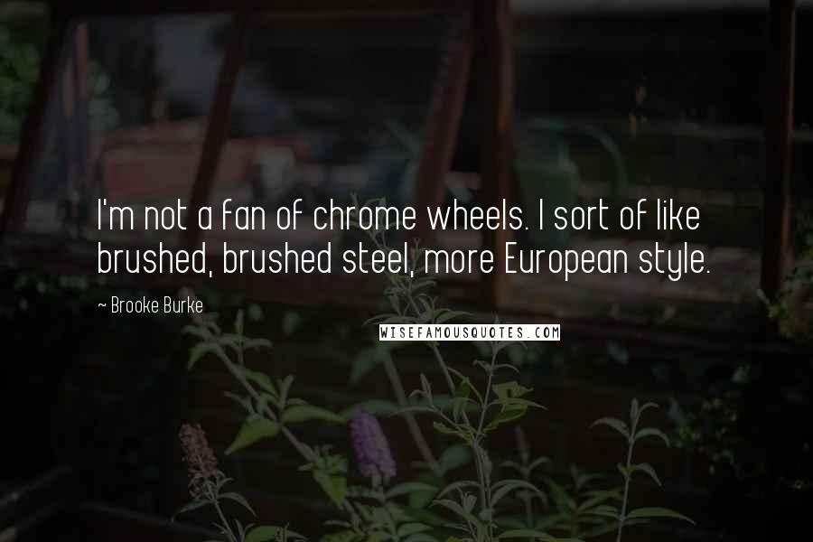 Brooke Burke Quotes: I'm not a fan of chrome wheels. I sort of like brushed, brushed steel, more European style.