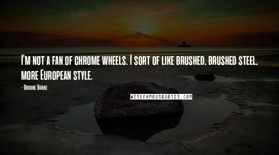 Brooke Burke Quotes: I'm not a fan of chrome wheels. I sort of like brushed, brushed steel, more European style.