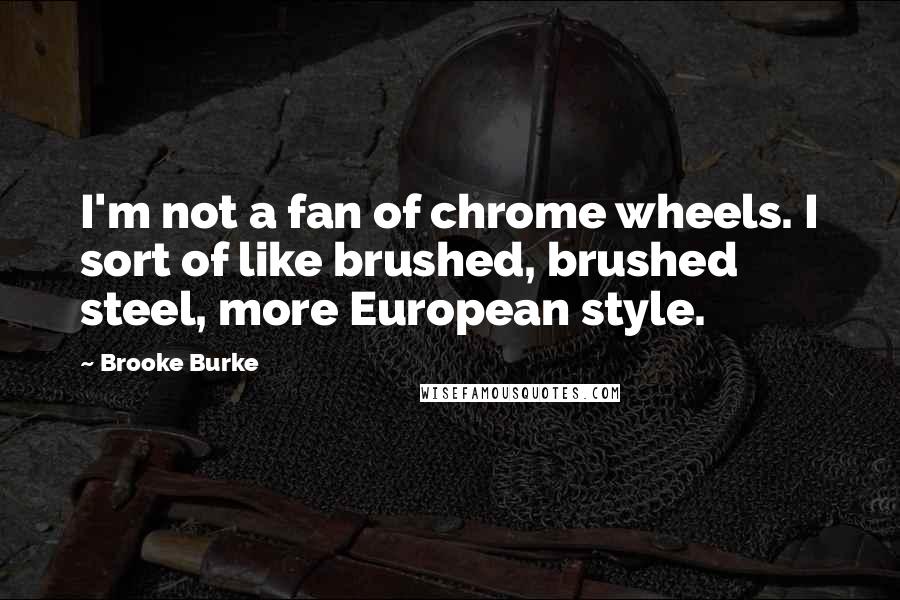 Brooke Burke Quotes: I'm not a fan of chrome wheels. I sort of like brushed, brushed steel, more European style.