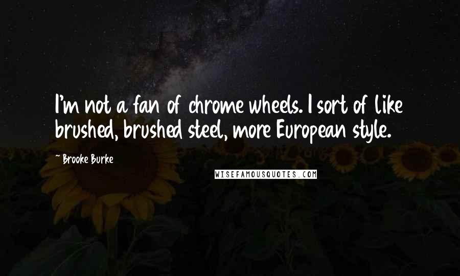 Brooke Burke Quotes: I'm not a fan of chrome wheels. I sort of like brushed, brushed steel, more European style.